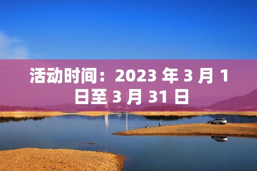 活动时间：2023 年 3 月 1 日至 3 月 31 日