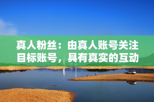 真人粉丝：由真人账号关注目标账号，具有真实的互动行为，不容易被抖音官方检测到。