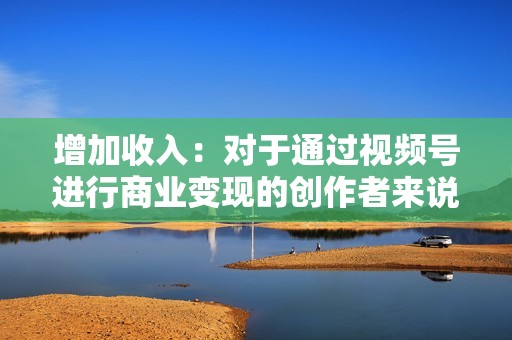 增加收入：对于通过视频号进行商业变现的创作者来说，刷