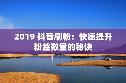 2019 抖音刷粉：快速提升粉丝数量的秘诀