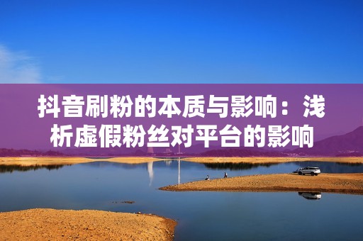 抖音刷粉的本质与影响：浅析虚假粉丝对平台的影响