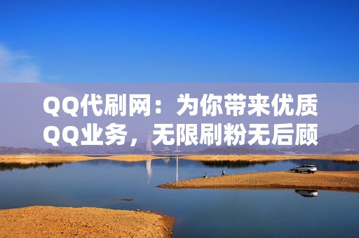 QQ代刷网：为你带来优质QQ业务，无限刷粉无后顾