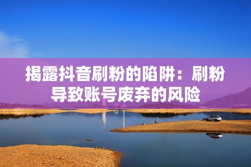 揭露抖音刷粉的陷阱：刷粉导致账号废弃的风险