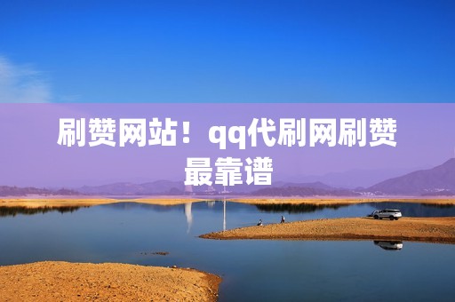 刷赞网站！qq代刷网刷赞最靠谱