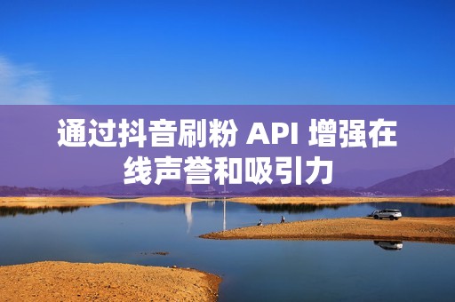 通过抖音刷粉 API 增强在线声誉和吸引力