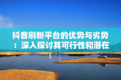 抖音刷粉平台的优势与劣势：深入探讨其可行性和潜在影响