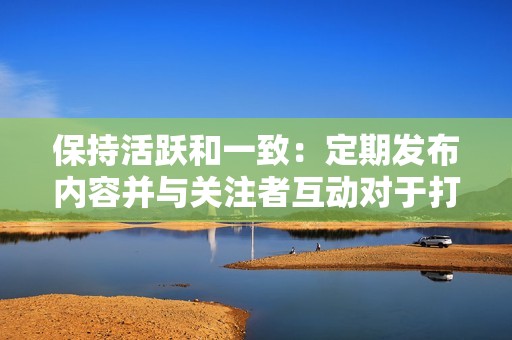 保持活跃和一致：定期发布内容并与关注者互动对于打造强势的网络形象至关重要。