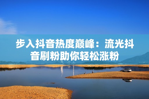 步入抖音热度巅峰：流光抖音刷粉助你轻松涨粉