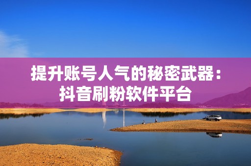 提升账号人气的秘密武器：抖音刷粉软件平台