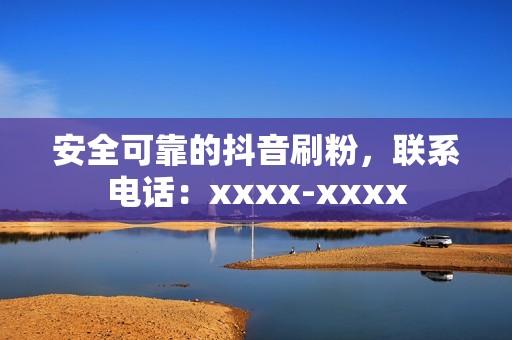 安全可靠的抖音刷粉，联系电话：xxxx-xxxx