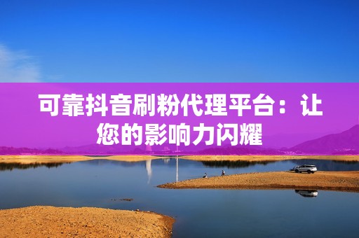 可靠抖音刷粉代理平台：让您的影响力闪耀