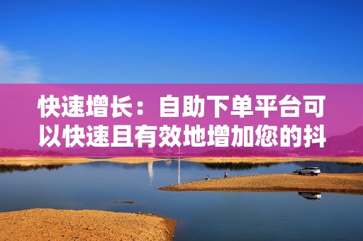 快速增长：自助下单平台可以快速且有效地增加您的抖音粉丝数量。