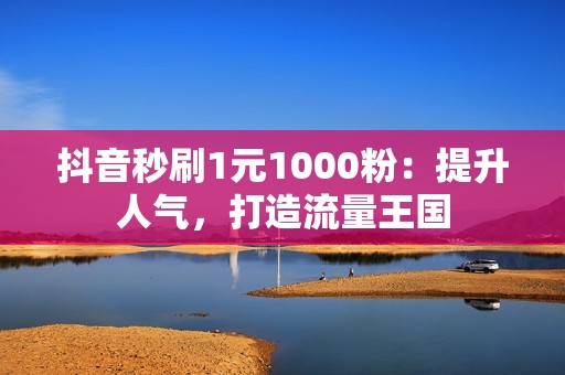 抖音秒刷1元1000粉：提升人气，打造流量王国