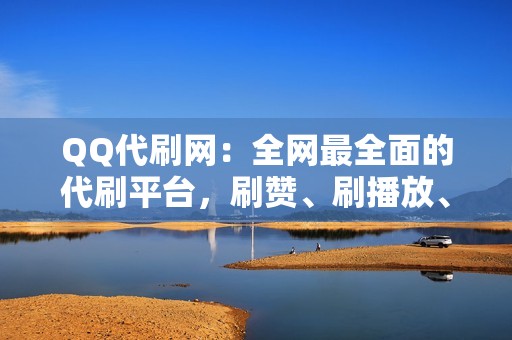 QQ代刷网：全网最全面的代刷平台，刷赞、刷播放、网红业务一应俱全！