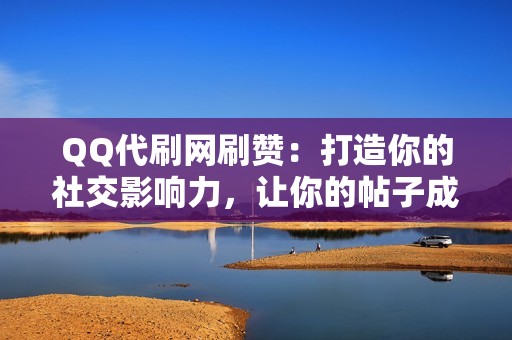 QQ代刷网刷赞：打造你的社交影响力，让你的帖子成为爆款！