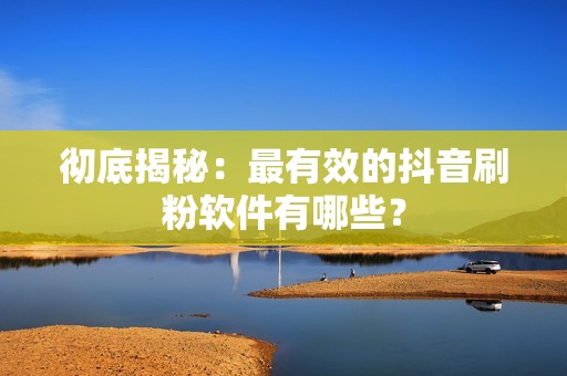 彻底揭秘：最有效的抖音刷粉软件有哪些？