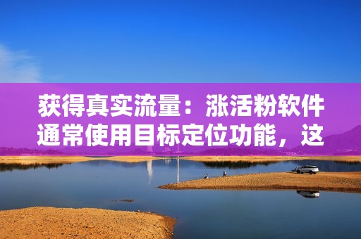 获得真实流量：涨活粉软件通常使用目标定位功能，这意味着他们可以将用户链接到对他们的内容感兴趣的真实人群。