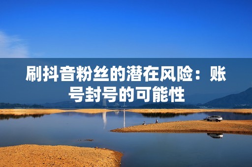 刷抖音粉丝的潜在风险：账号封号的可能性