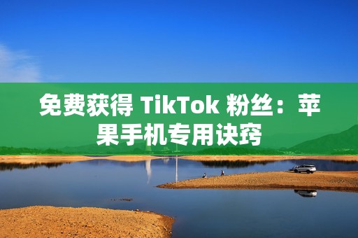 免费获得 TikTok 粉丝：苹果手机专用诀窍