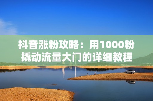 抖音涨粉攻略：用1000粉撬动流量大门的详细教程