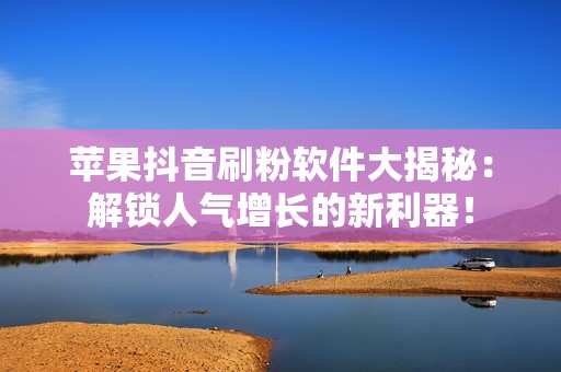 苹果抖音刷粉软件大揭秘：解锁人气增长的新利器！