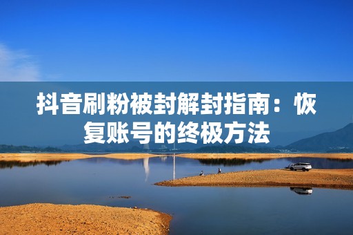 抖音刷粉被封解封指南：恢复账号的终极方法