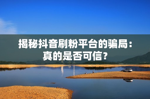 揭秘抖音刷粉平台的骗局：真的是否可信？