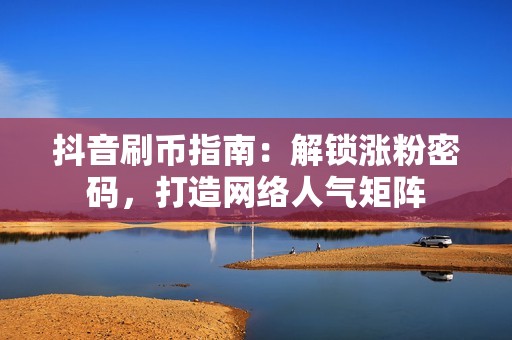 抖音刷币指南：解锁涨粉密码，打造网络人气矩阵