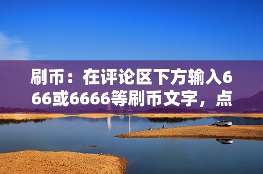 刷币：在评论区下方输入666或6666等刷币文字，点击发送即可。