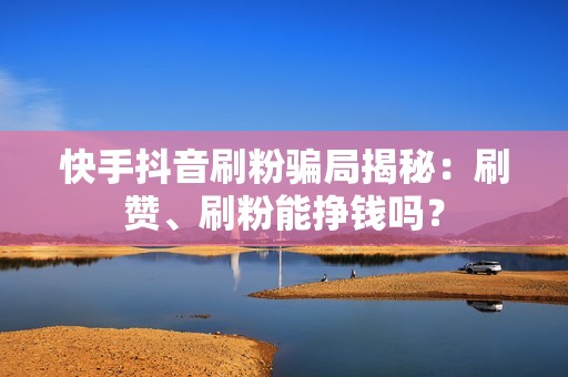 快手抖音刷粉骗局揭秘：刷赞、刷粉能挣钱吗？