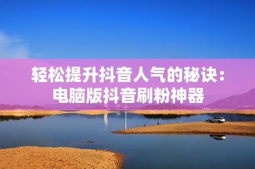 轻松提升抖音人气的秘诀：电脑版抖音刷粉神器