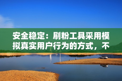 安全稳定：刷粉工具采用模拟真实用户行为的方式，不会对账号造成任何安全风险。