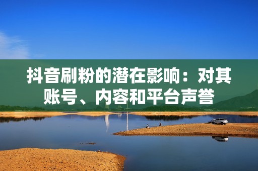 抖音刷粉的潜在影响：对其账号、内容和平台声誉