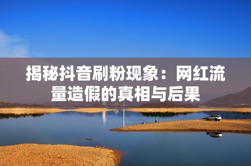 揭秘抖音刷粉现象：网红流量造假的真相与后果