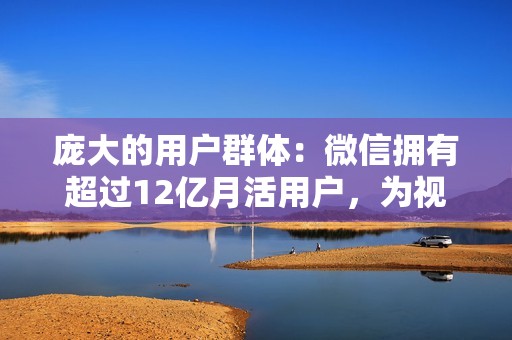 庞大的用户群体：微信拥有超过12亿月活用户，为视频号提供了庞大的潜在用户群体。