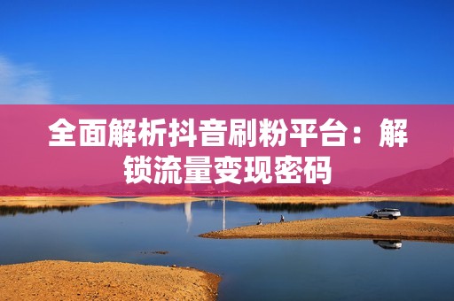 全面解析抖音刷粉平台：解锁流量变现密码