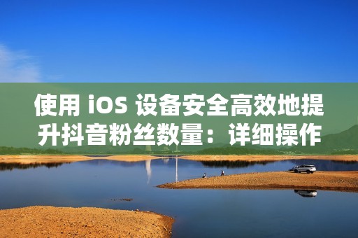 使用 iOS 设备安全高效地提升抖音粉丝数量：详细操作指南