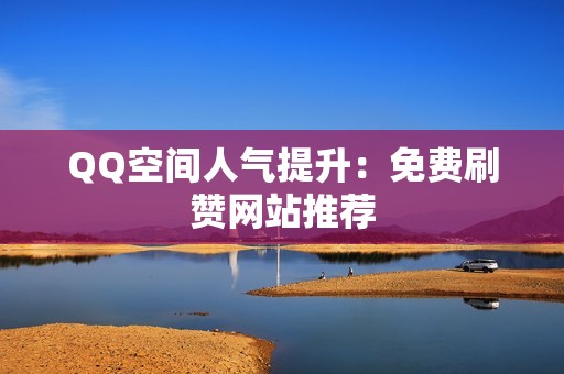 QQ空间人气提升：免费刷赞网站推荐