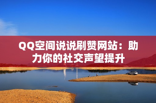 QQ空间说说刷赞网站：助力你的社交声望提升