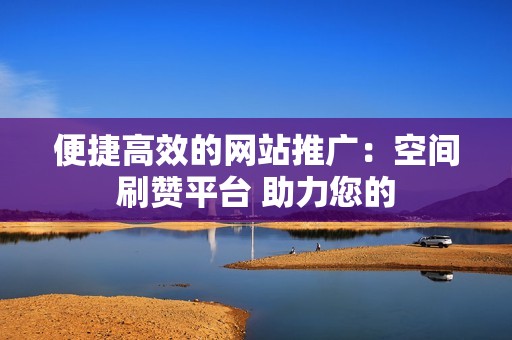 便捷高效的网站推广：空间刷赞平台 助力您的