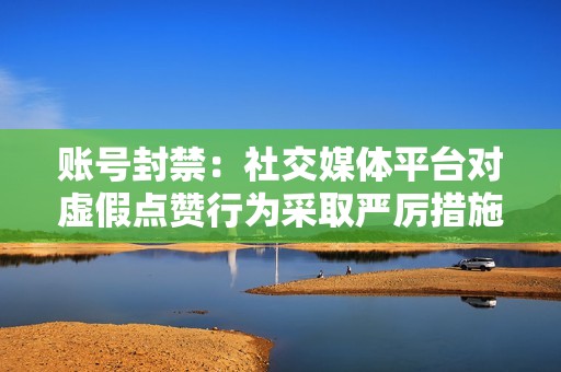 账号封禁：社交媒体平台对虚假点赞行为采取严厉措施，使用刷赞网站可能会导致您的账户被封禁。