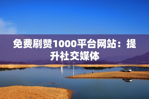 免费刷赞1000平台网站：提升社交媒体