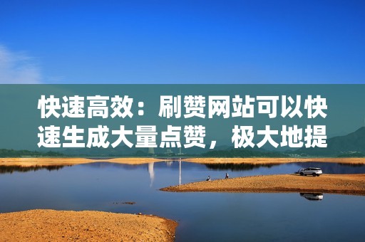 快速高效：刷赞网站可以快速生成大量点赞，极大地提升说说点赞数。