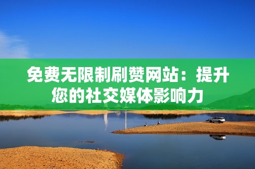 免费无限制刷赞网站：提升您的社交媒体影响力