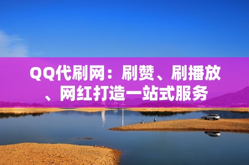 QQ代刷网：刷赞、刷播放、网红打造一站式服务