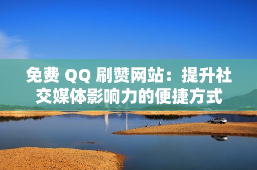 免费 QQ 刷赞网站：提升社交媒体影响力的便捷方式