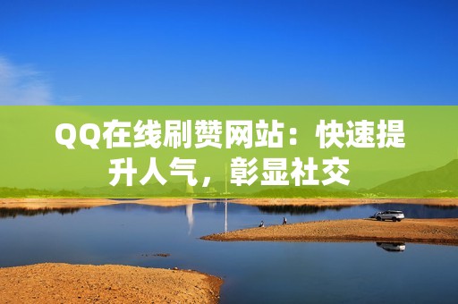 QQ在线刷赞网站：快速提升人气，彰显社交