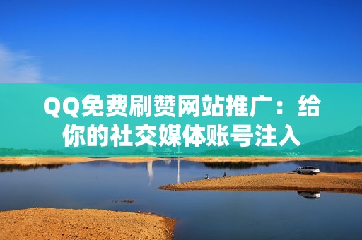 QQ免费刷赞网站推广：给你的社交媒体账号注入