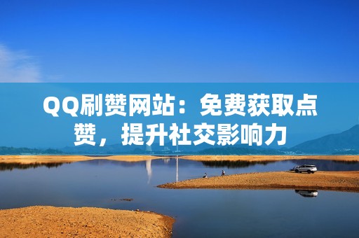 QQ刷赞网站：免费获取点赞，提升社交影响力