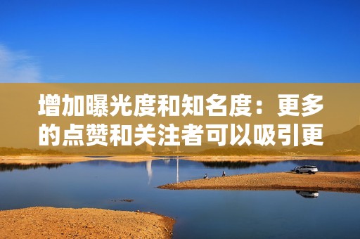 增加曝光度和知名度：更多的点赞和关注者可以吸引更多用户查看你的内容，从而提高你的可见度和影响力。